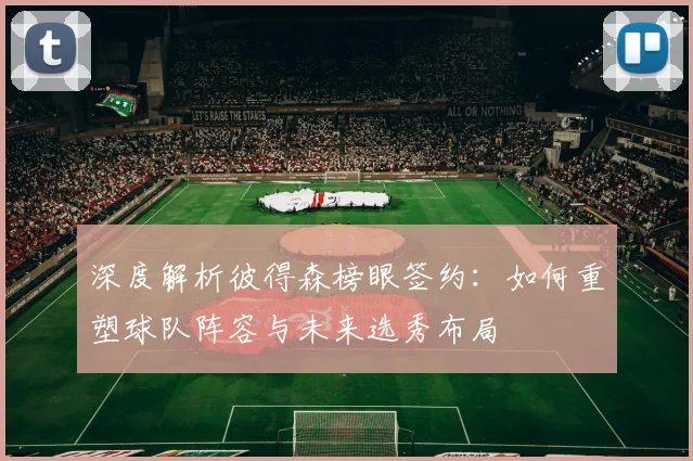 深度解析彼得森榜眼签约:如何重塑球队阵容与未来选秀布局