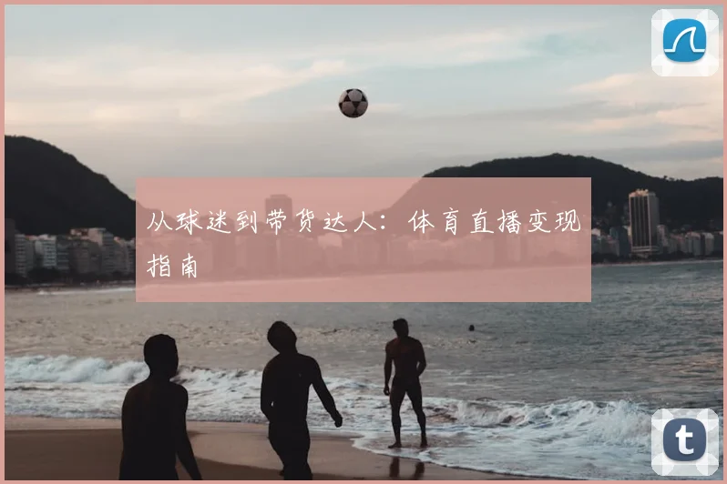 从球迷到带货达人：体育直播变现指南