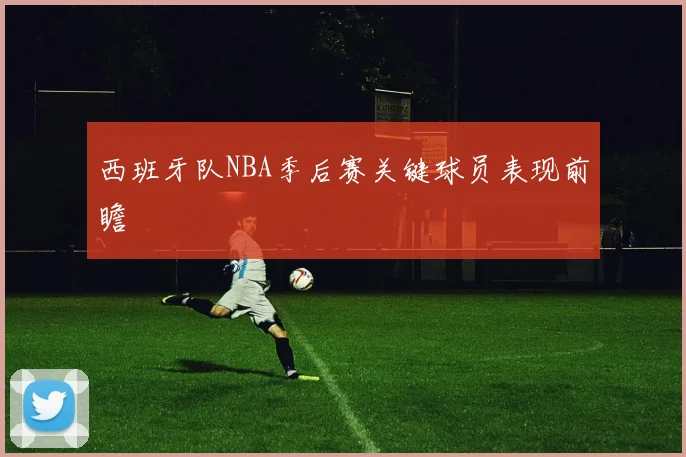 西班牙队NBA季后赛关键球员表现前瞻