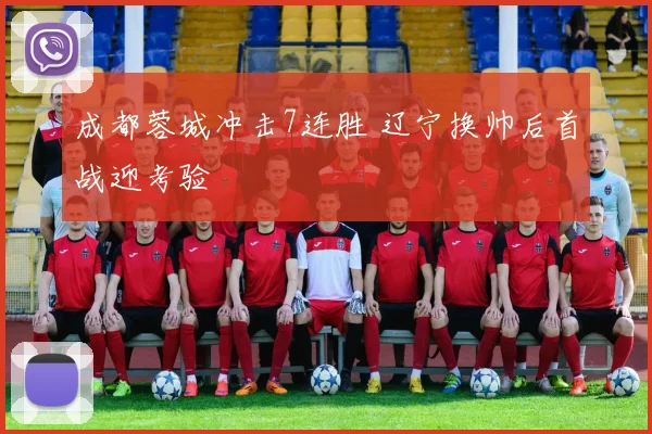 成都蓉城冲击7连胜 辽宁换帅后首战迎考验