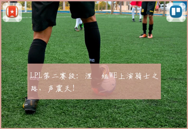 LPL第二赛段：涅槃组WE上演骑士之路，声震天！