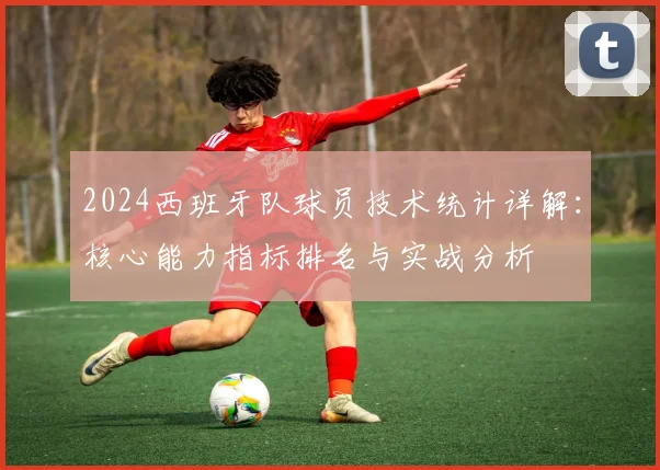 2024西班牙队球员技术统计详解：核心能力指标排名与实战分析