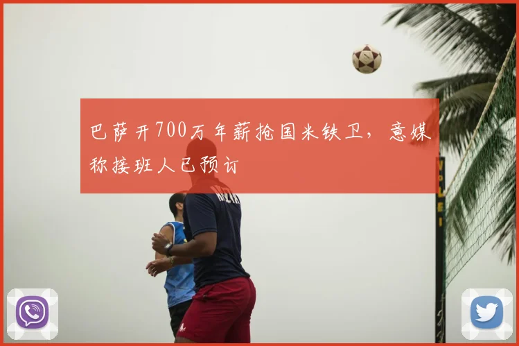 巴萨开700万年薪抢国米铁卫，意媒称接班人已预订