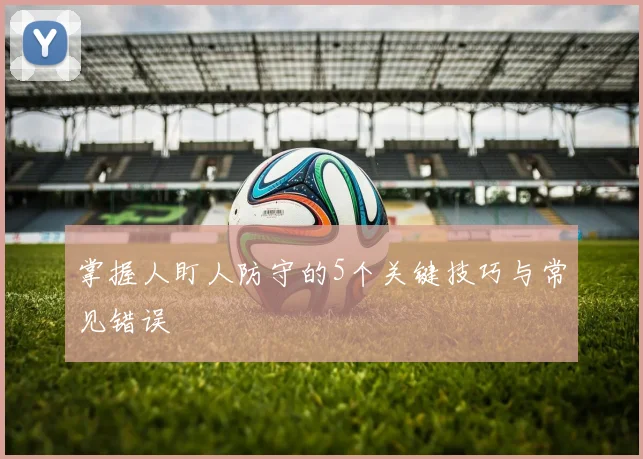 掌握人盯人防守的5个关键技巧与常见错误