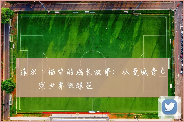 菲尔·福登的成长故事：从曼城青训到世界级球星
