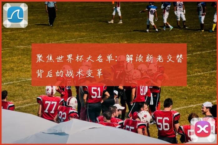 聚焦世界杯大名单：解读新老交替背后的战术变革
