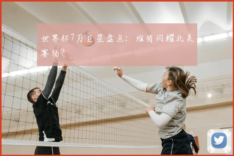 世界杯7月巨星盘点：谁将闪耀北美赛场？