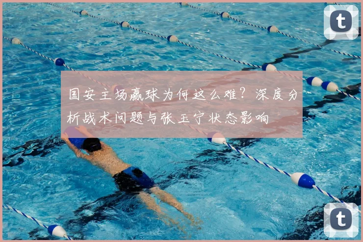 国安主场赢球为何这么难?深度分析战术问题与张玉宁状态影响