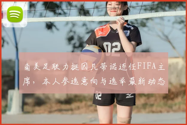 南美足联力挺因凡蒂诺连任FIFA主席，本人参选意向与选举最新动态解读