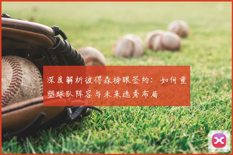 深度解析彼得森榜眼签约：如何重塑球队阵容与未来选秀布局