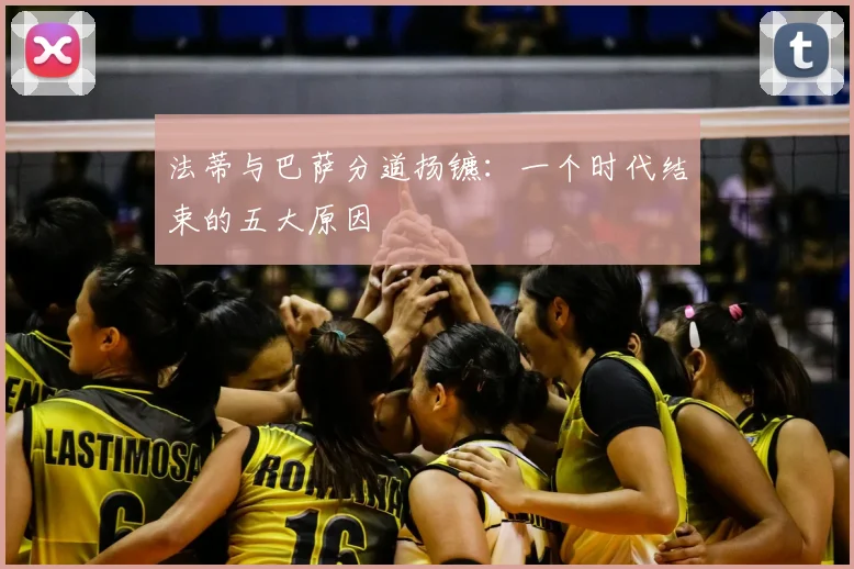 法蒂与巴萨分道扬镳：一个时代结束的五大原因