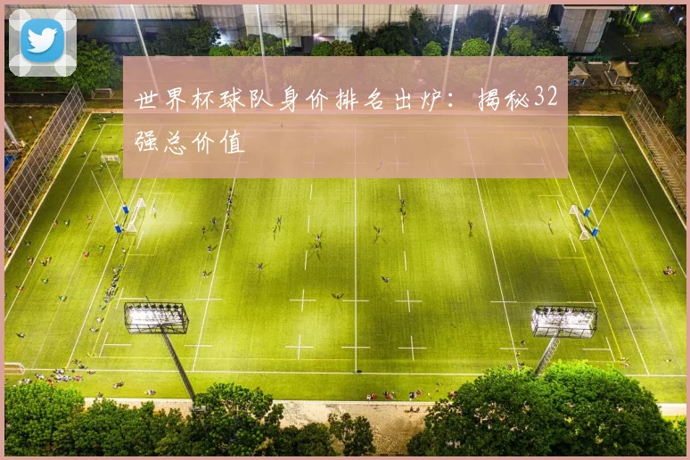 世界杯球队身价排名出炉：揭秘32强总价值