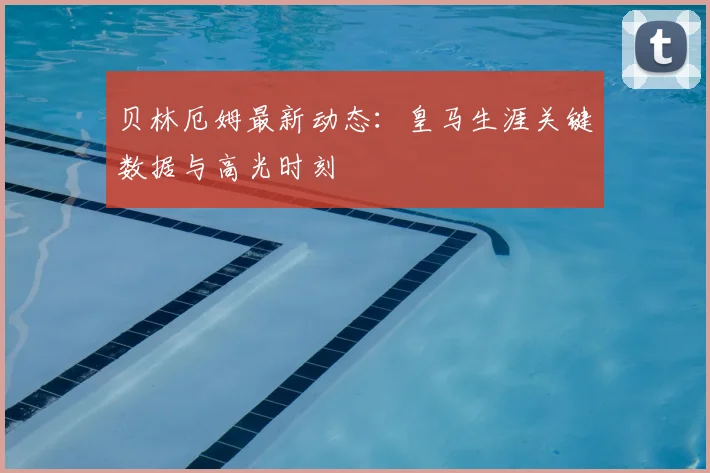 贝林厄姆最新动态:皇马生涯关键数据与高光时刻