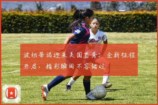 波切蒂诺迎来美国首秀：全新征程开启，精彩瞬间不容错过