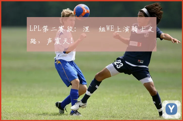LPL第二赛段：涅槃组WE上演骑士之路，声震天！
