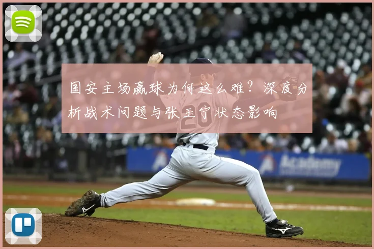 国安主场赢球为何这么难？深度分析战术问题与张玉宁状态影响