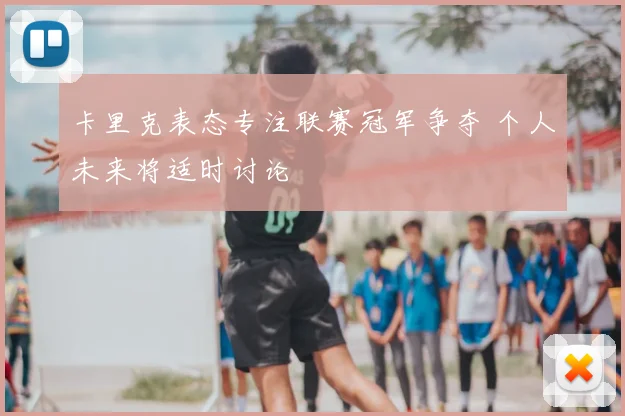 卡里克表态专注联赛冠军争夺 个人未来将适时讨论