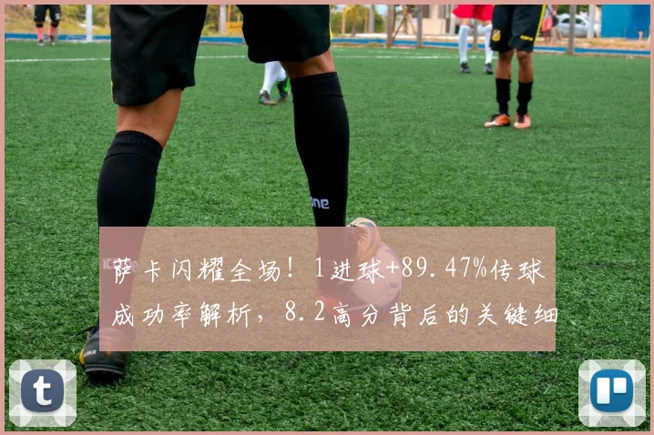 萨卡闪耀全场！1进球+89.47%传球成功率解析，8.2高分背后的关键细节