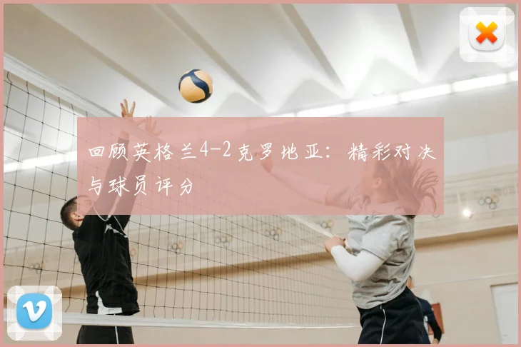 回顾英格兰4-2克罗地亚：精彩对决与球员评分