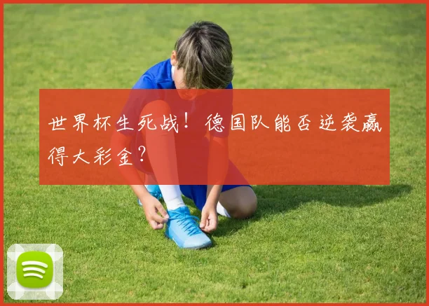 世界杯生死战！德国队能否逆袭赢得大彩金？