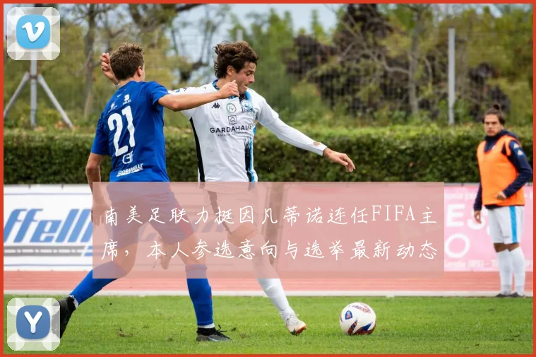 南美足联力挺因凡蒂诺连任FIFA主席,本人参选意向与选举最新动态解读
