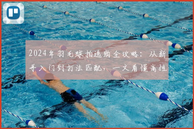 2024年羽毛球拍选购全攻略：从新手入门到打法匹配，一文看懂高性价比选择