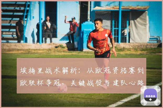 埃梅里战术解析：从欧冠资格赛到欧联杯争冠，关键战役与建队心路全回顾
