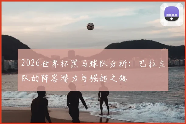 2026世界杯黑马球队分析：巴拉圭队的阵容潜力与崛起之路