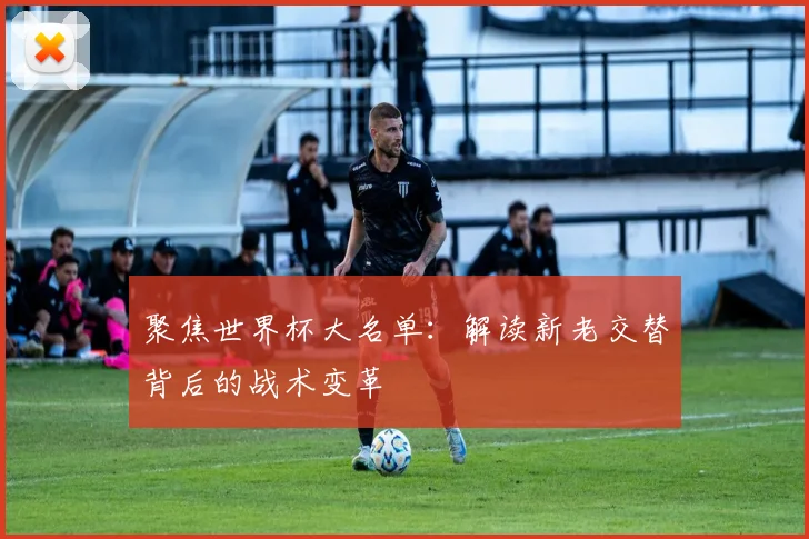 聚焦世界杯大名单：解读新老交替背后的战术变革