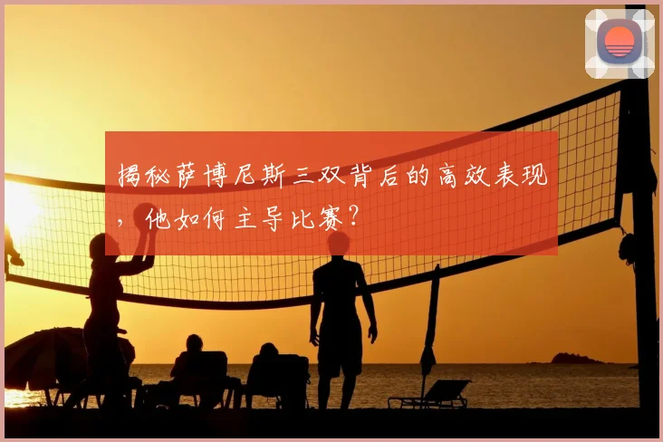 揭秘萨博尼斯三双背后的高效表现，他如何主导比赛？