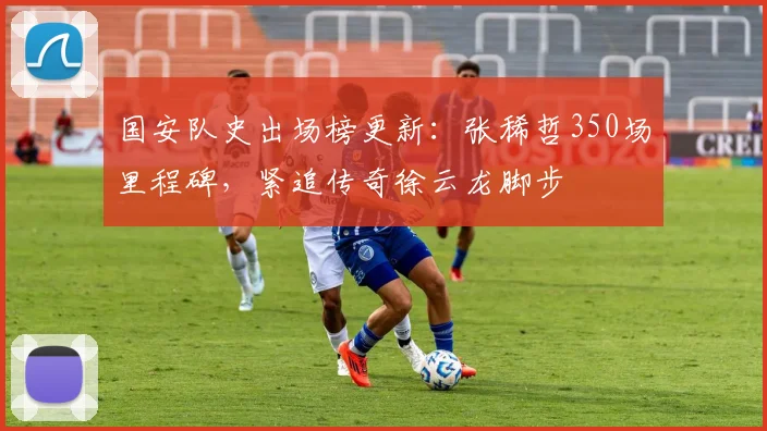 国安队史出场榜更新：张稀哲350场里程碑，紧追传奇徐云龙脚步