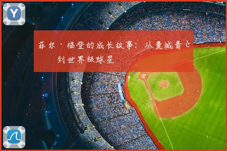 菲尔·福登的成长故事:从曼城青训到世界级球星