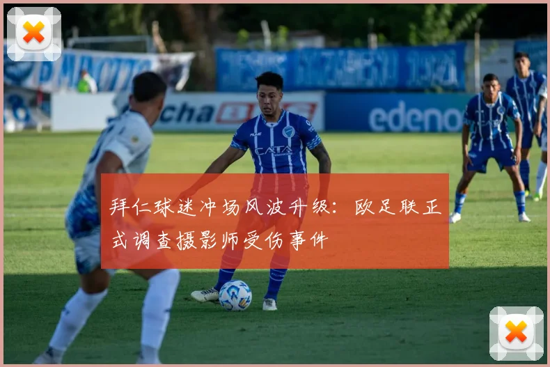 拜仁球迷冲场风波升级：欧足联正式调查摄影师受伤事件