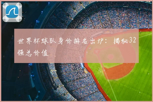 世界杯球队身价排名出炉:揭秘32强总价值