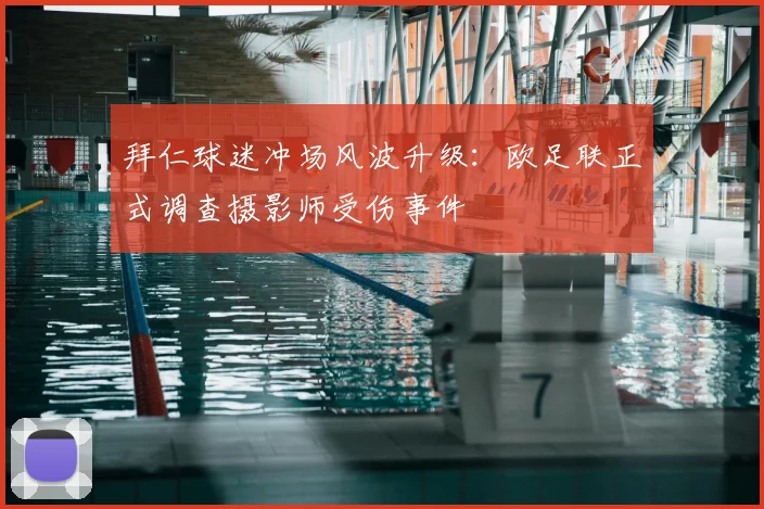 拜仁球迷冲场风波升级：欧足联正式调查摄影师受伤事件